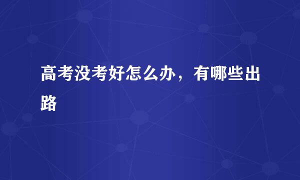 高考没考好怎么办，有哪些出路