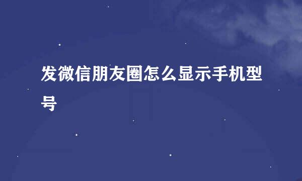 发微信朋友圈怎么显示手机型号