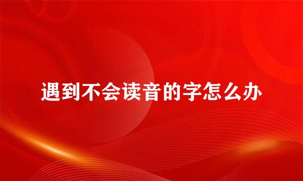 遇到不会读音的字怎么办
