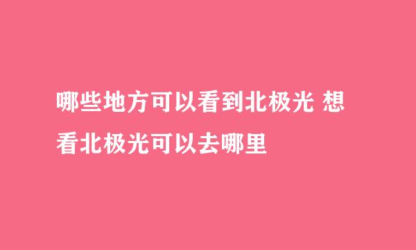 哪些地方可以看到北极光 想看北极光可以去哪里