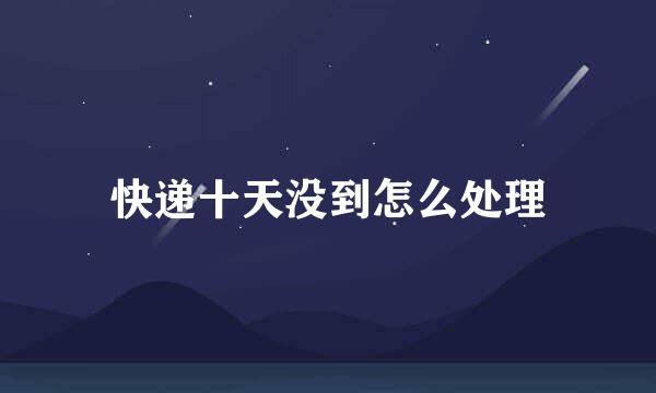 快递十天没到怎么处理