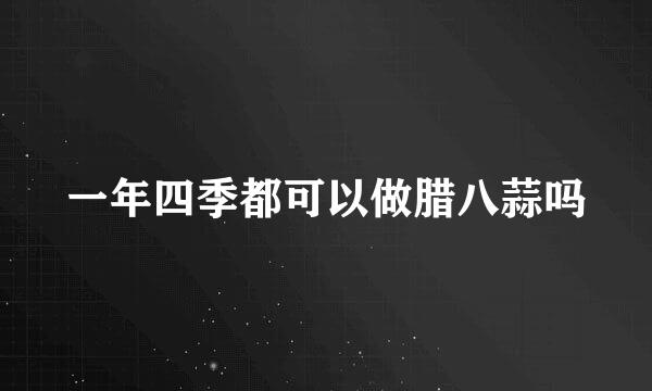 一年四季都可以做腊八蒜吗