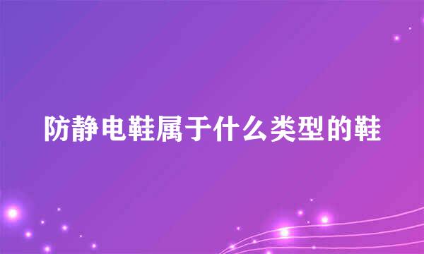 防静电鞋属于什么类型的鞋