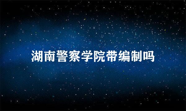 湖南警察学院带编制吗