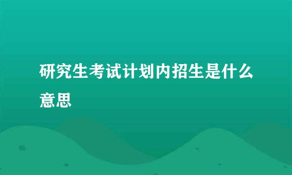 研究生考试计划内招生是什么意思