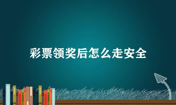 彩票领奖后怎么走安全