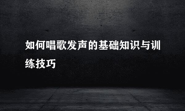 如何唱歌发声的基础知识与训练技巧