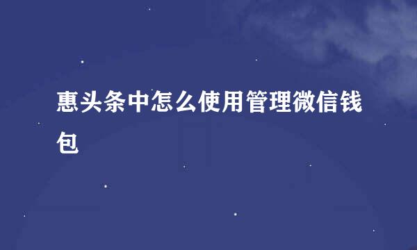 惠头条中怎么使用管理微信钱包
