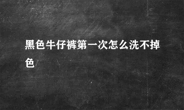 黑色牛仔裤第一次怎么洗不掉色