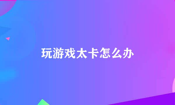 玩游戏太卡怎么办