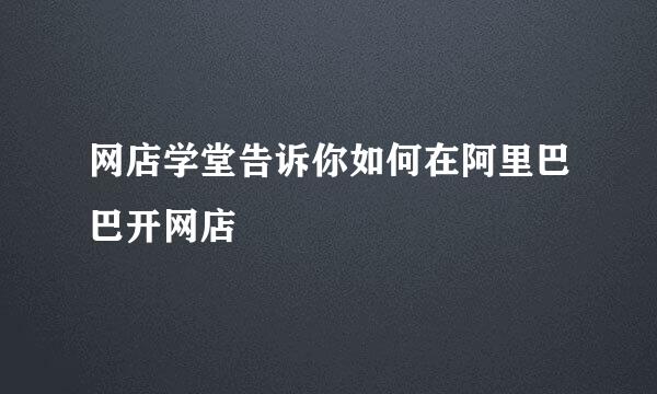 网店学堂告诉你如何在阿里巴巴开网店