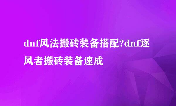 dnf风法搬砖装备搭配?dnf逐风者搬砖装备速成