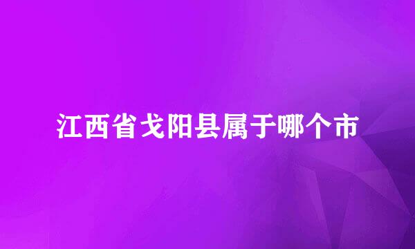 江西省戈阳县属于哪个市