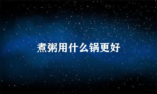 煮粥用什么锅更好