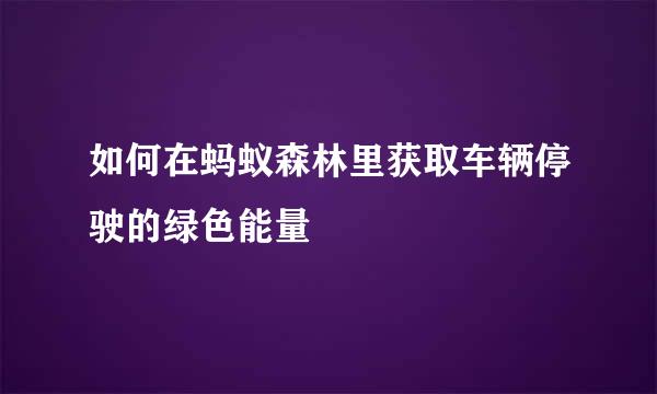 如何在蚂蚁森林里获取车辆停驶的绿色能量