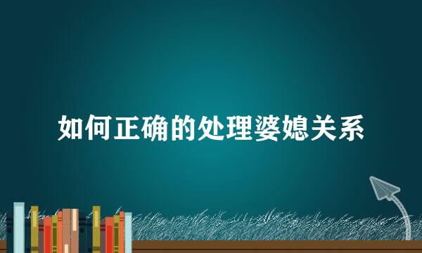 如何正确的处理婆媳关系