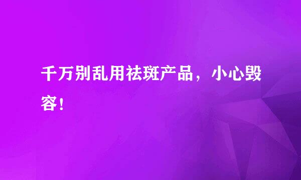 千万别乱用祛斑产品，小心毁容！