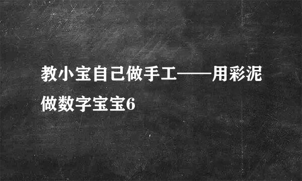 教小宝自己做手工——用彩泥做数字宝宝6