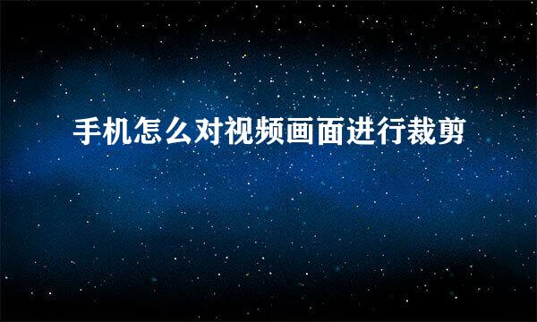 手机怎么对视频画面进行裁剪
