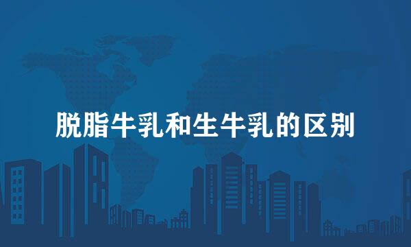 脱脂牛乳和生牛乳的区别
