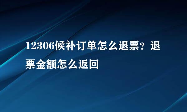 12306候补订单怎么退票？退票金额怎么返回