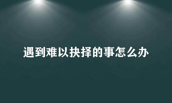 遇到难以抉择的事怎么办