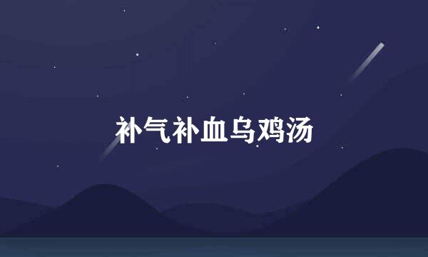 补气补血乌鸡汤