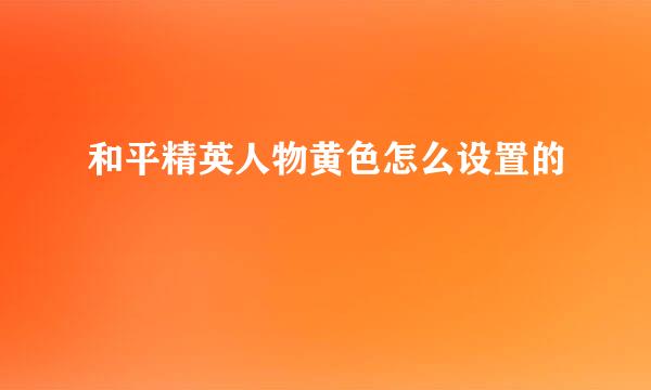 和平精英人物黄色怎么设置的