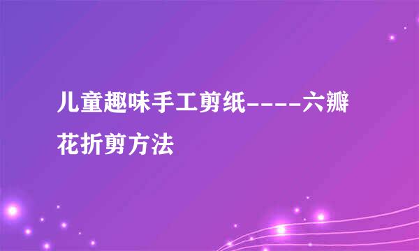 儿童趣味手工剪纸----六瓣花折剪方法