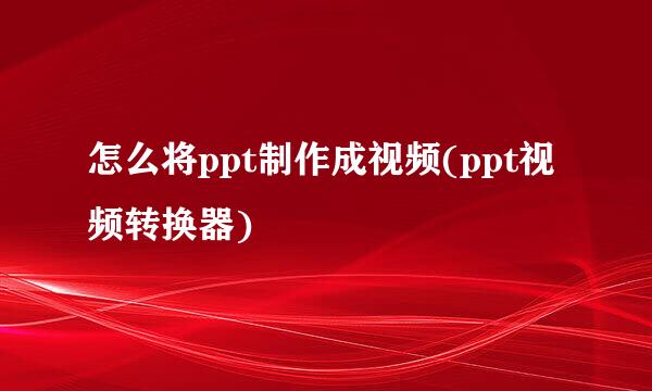 怎么将ppt制作成视频(ppt视频转换器)