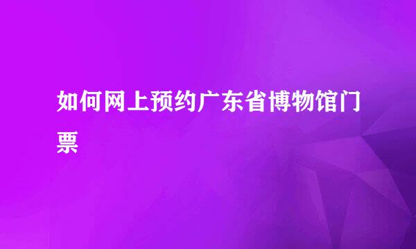 如何网上预约广东省博物馆门票
