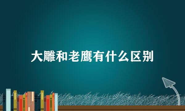 大雕和老鹰有什么区别