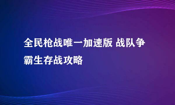 全民枪战唯一加速版 战队争霸生存战攻略