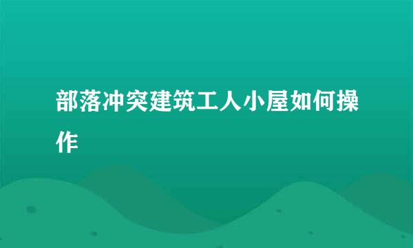 部落冲突建筑工人小屋如何操作