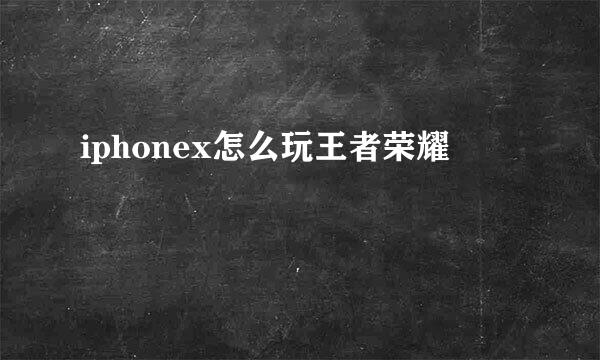 iphonex怎么玩王者荣耀