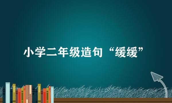 小学二年级造句“缓缓”