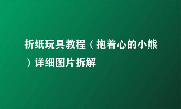 折纸玩具教程（抱着心的小熊）详细图片拆解