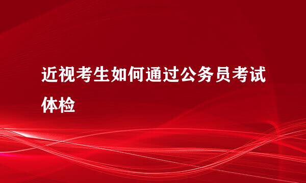 近视考生如何通过公务员考试体检