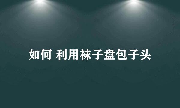 如何 利用袜子盘包子头