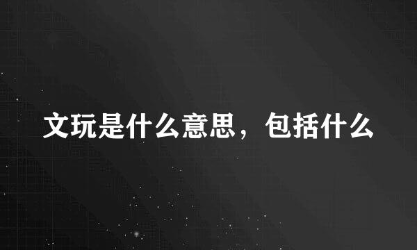 文玩是什么意思，包括什么