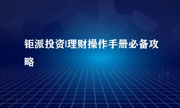 钜派投资|理财操作手册必备攻略