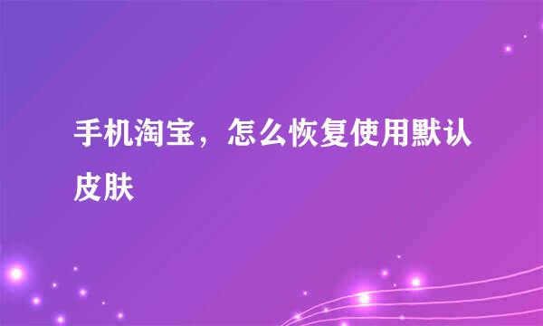 手机淘宝，怎么恢复使用默认皮肤