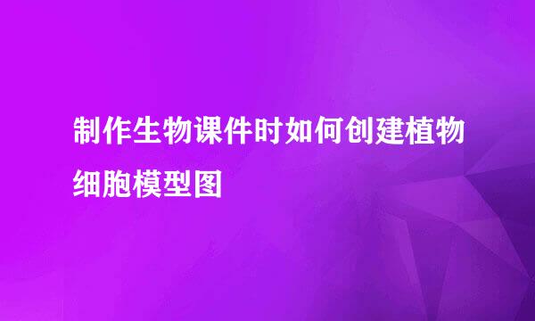 制作生物课件时如何创建植物细胞模型图