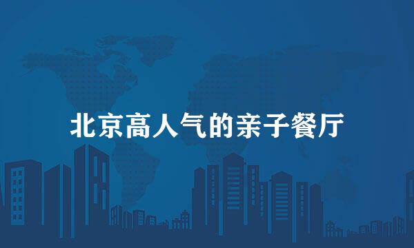 北京高人气的亲子餐厅