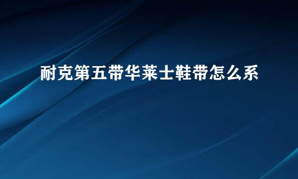 耐克第五带华莱士鞋带怎么系