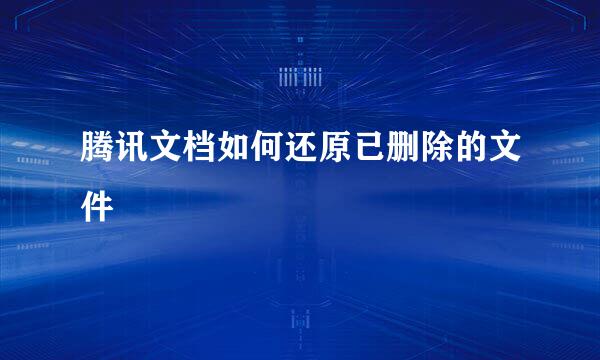 腾讯文档如何还原已删除的文件