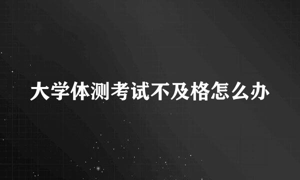 大学体测考试不及格怎么办