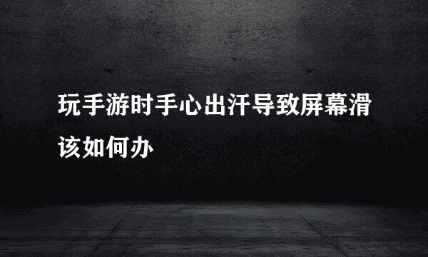 玩手游时手心出汗导致屏幕滑该如何办
