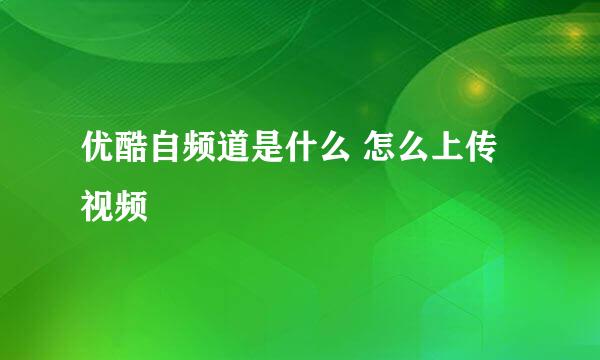 优酷自频道是什么 怎么上传视频