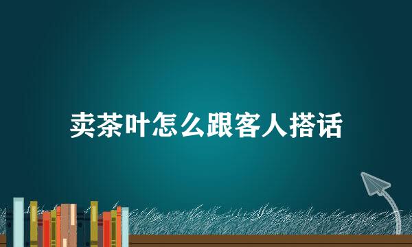 卖茶叶怎么跟客人搭话